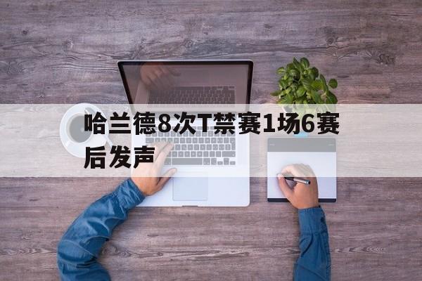 哈兰德8次T禁赛1场6赛后发声(哈兰德最新)|凯旋捕鱼官网
